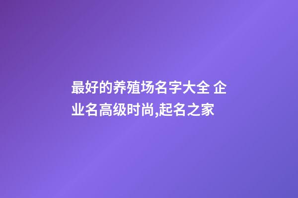 最好的养殖场名字大全 企业名高级时尚,起名之家-第1张-公司起名-玄机派